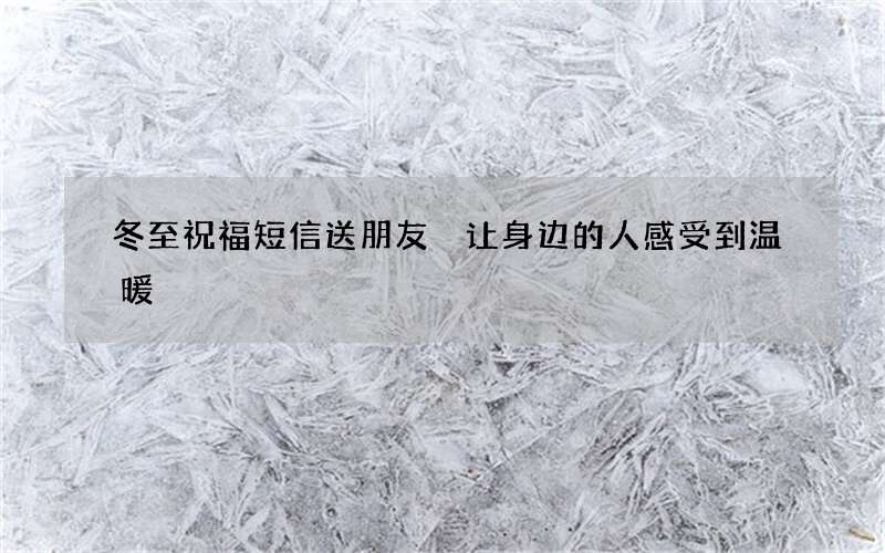 冬至祝福短信送朋友 让身边的人感受到温暖